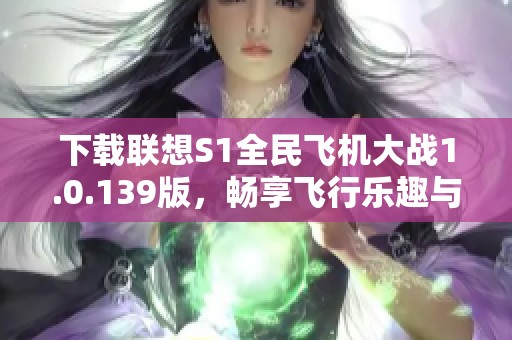 下载联想S1全民飞机大战1.0.139版，畅享飞行乐趣与精彩战斗