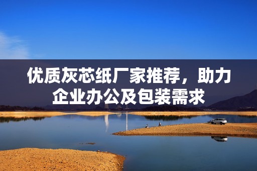 优质灰芯纸厂家推荐，助力企业办公及包装需求