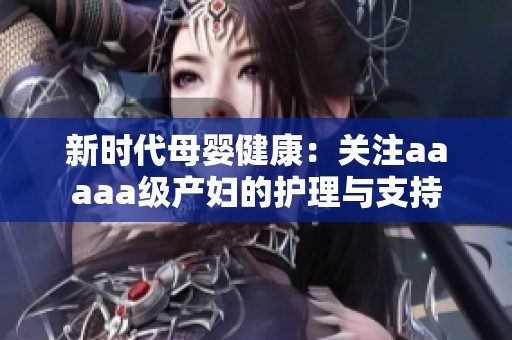 新时代母婴健康：关注aaaaa级产妇的护理与支持