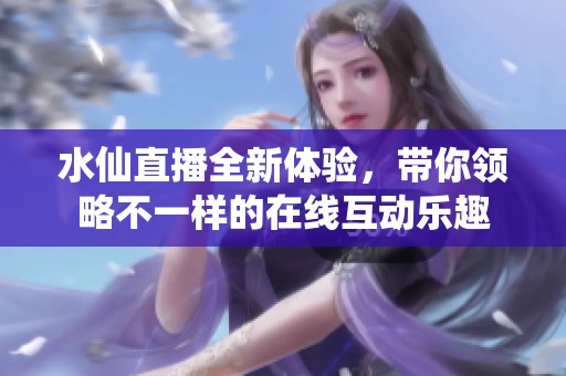 水仙直播全新体验，带你领略不一样的在线互动乐趣