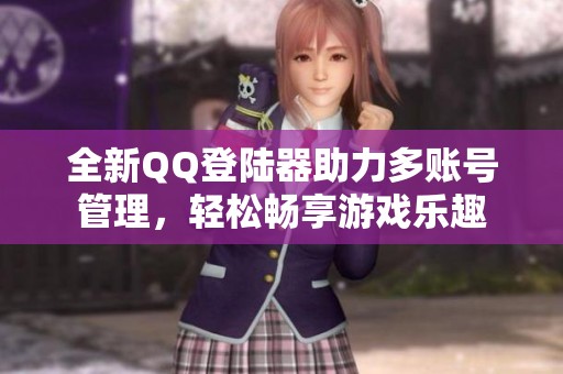 全新QQ登陆器助力多账号管理，轻松畅享游戏乐趣