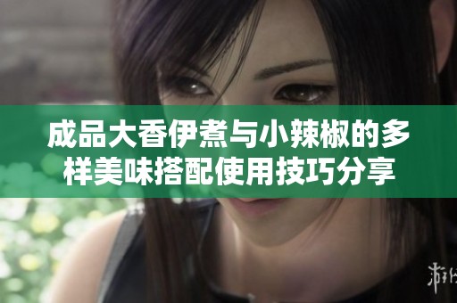 成品大香伊煮与小辣椒的多样美味搭配使用技巧分享