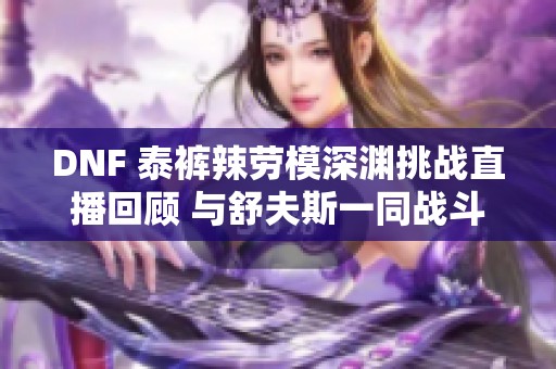 DNF 泰裤辣劳模深渊挑战直播回顾 与舒夫斯一同战斗的精彩瞬间