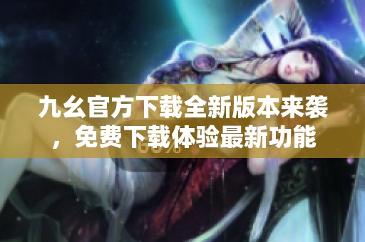 九幺官方下载全新版本来袭，免费下载体验最新功能
