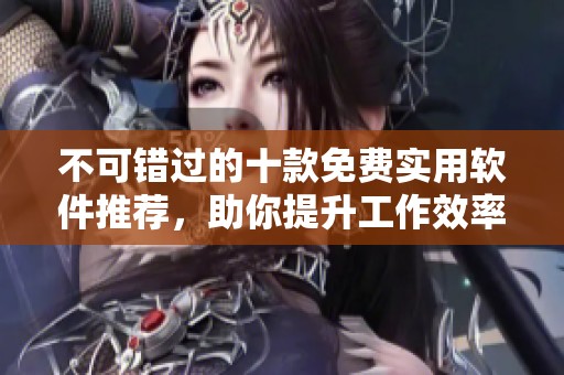 不可错过的十款免费实用软件推荐，助你提升工作效率