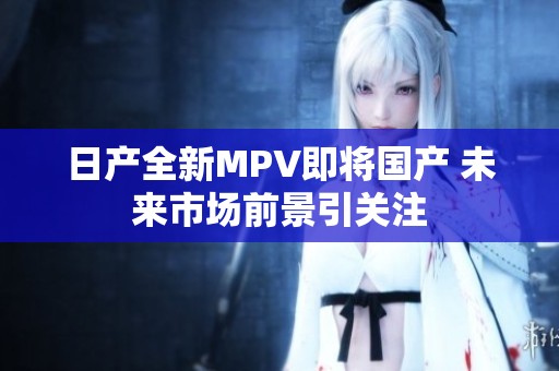 日产全新MPV即将国产 未来市场前景引关注