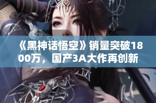 《黑神话悟空》销量突破1800万，国产3A大作再创新高