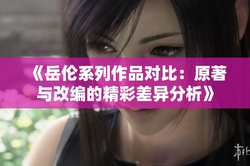 《岳伦系列作品对比：原著与改编的精彩差异分析》