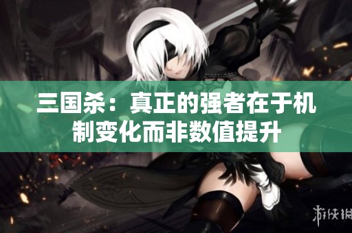 三国杀：真正的强者在于机制变化而非数值提升