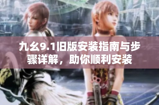 九幺9.1旧版安装指南与步骤详解，助你顺利安装