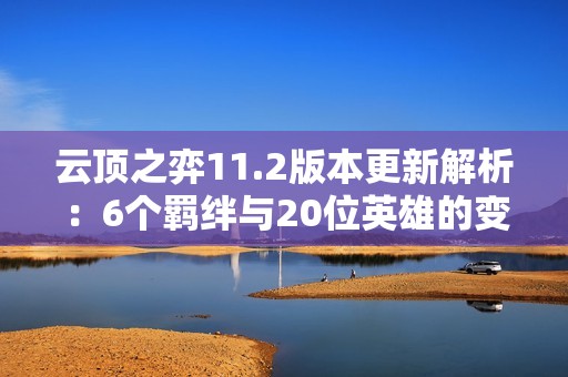 云顶之弈11.2版本更新解析：6个羁绊与20位英雄的变动探索