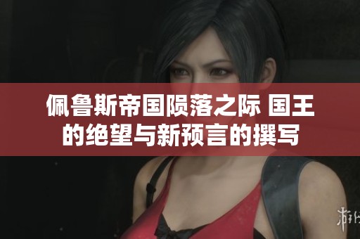 佩鲁斯帝国陨落之际 国王的绝望与新预言的撰写