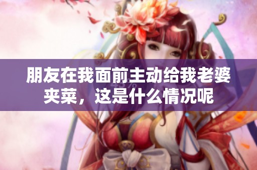 朋友在我面前主动给我老婆夹菜，这是什么情况呢