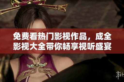 免费看热门影视作品，成全影视大全带你畅享视听盛宴