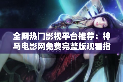 全网热门影视平台推荐：神马电影网免费完整版观看指南