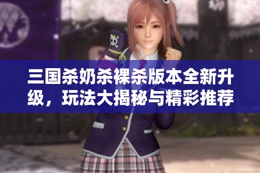 三国杀奶杀裸杀版本全新升级，玩法大揭秘与精彩推荐