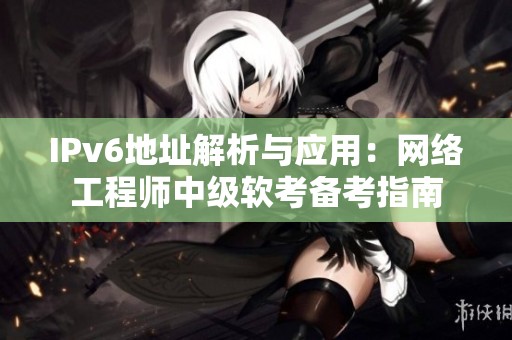 IPv6地址解析与应用：网络工程师中级软考备考指南