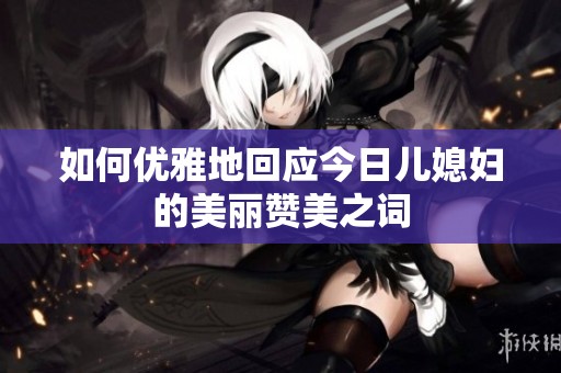 如何优雅地回应今日儿媳妇的美丽赞美之词