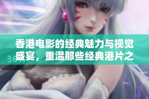 香港电影的经典魅力与视觉盛宴，重温那些经典港片之美