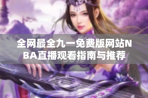 全网最全九一免费版网站NBA直播观看指南与推荐