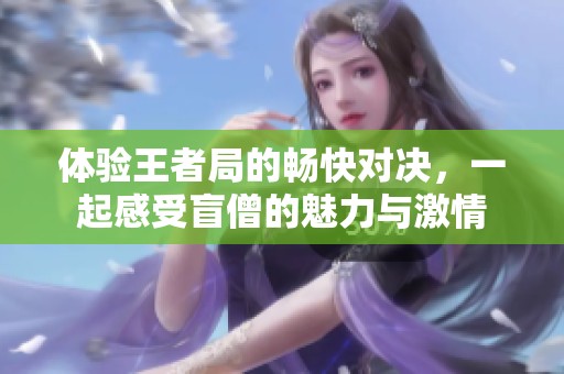 体验王者局的畅快对决，一起感受盲僧的魅力与激情