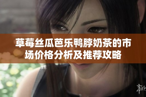草莓丝瓜芭乐鸭脖奶茶的市场价格分析及推荐攻略