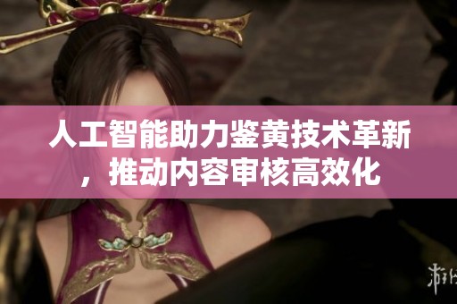 人工智能助力鉴黄技术革新，推动内容审核高效化