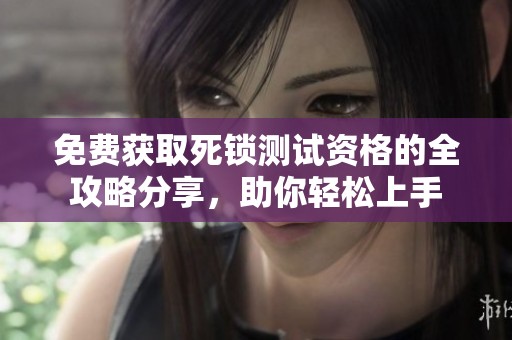 免费获取死锁测试资格的全攻略分享，助你轻松上手