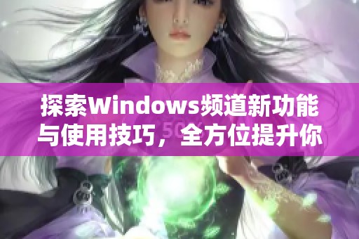 探索Windows频道新功能与使用技巧，全方位提升你的操作体验