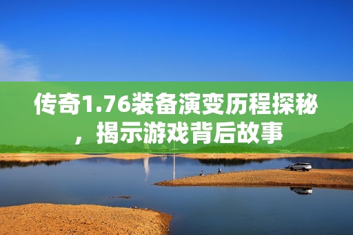 传奇1.76装备演变历程探秘，揭示游戏背后故事