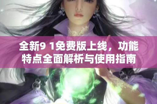 全新9 1免费版上线，功能特点全面解析与使用指南