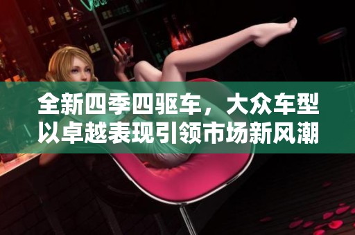 全新四季四驱车，大众车型以卓越表现引领市场新风潮