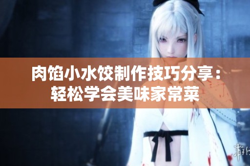 肉馅小水饺制作技巧分享：轻松学会美味家常菜