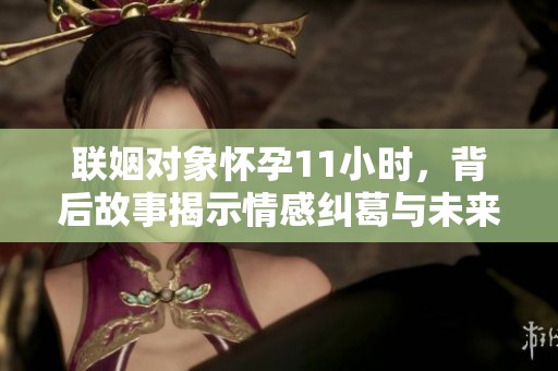 联姻对象怀孕11小时，背后故事揭示情感纠葛与未来憧憬