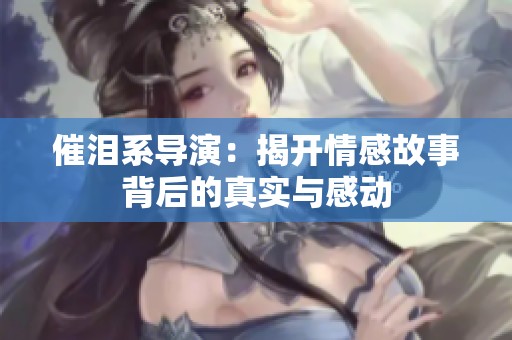 催泪系导演：揭开情感故事背后的真实与感动
