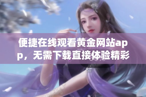 便捷在线观看黄金网站app，无需下载直接体验精彩内容
