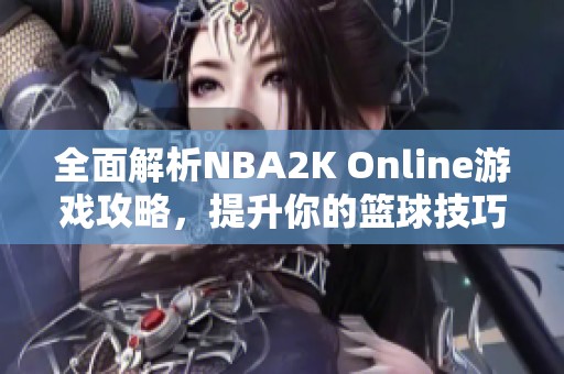 全面解析NBA2K Online游戏攻略，提升你的篮球技巧与战术水平