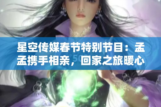 星空传媒春节特别节目：孟孟携手相亲，回家之旅暖心启程