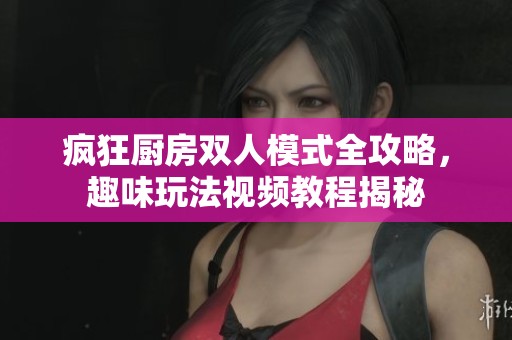 疯狂厨房双人模式全攻略，趣味玩法视频教程揭秘