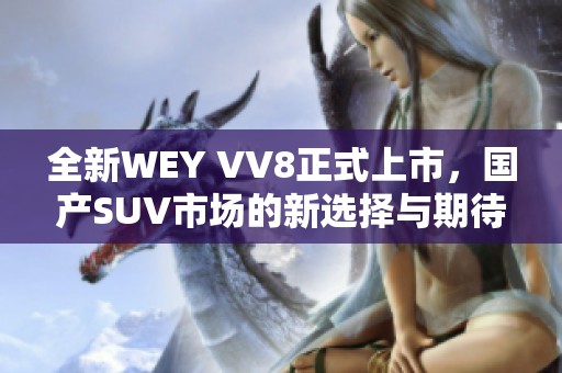 全新WEY VV8正式上市，国产SUV市场的新选择与期待