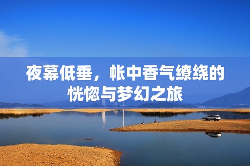 夜幕低垂，帐中香气缭绕的恍惚与梦幻之旅