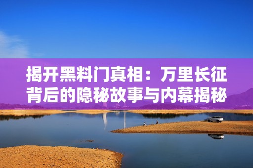 揭开黑料门真相：万里长征背后的隐秘故事与内幕揭秘