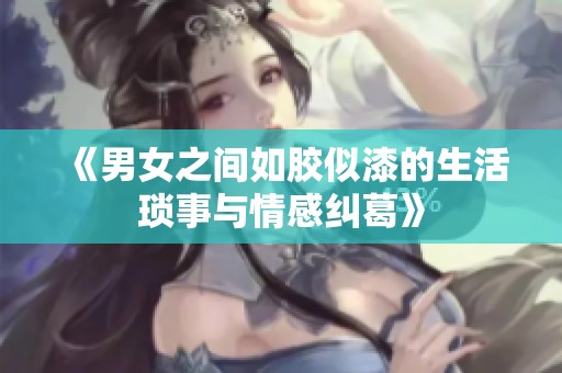 《男女之间如胶似漆的生活琐事与情感纠葛》