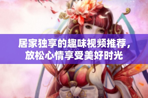 居家独享的趣味视频推荐，放松心情享受美好时光