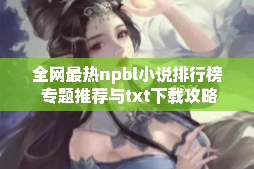 全网最热npbl小说排行榜 专题推荐与txt下载攻略
