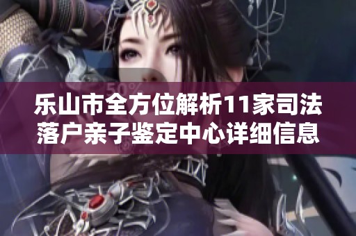 乐山市全方位解析11家司法落户亲子鉴定中心详细信息