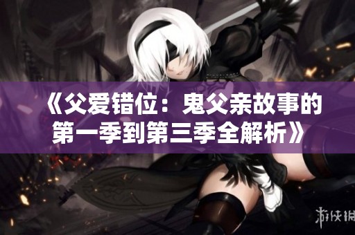 《父爱错位：鬼父亲故事的第一季到第三季全解析》