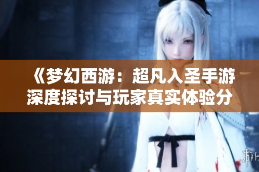 《梦幻西游：超凡入圣手游深度探讨与玩家真实体验分享》