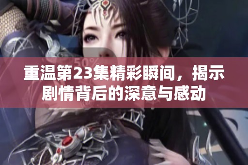 重温第23集精彩瞬间，揭示剧情背后的深意与感动