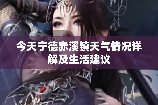 今天宁德赤溪镇天气情况详解及生活建议